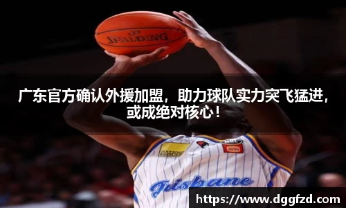 广东官方确认外援加盟，助力球队实力突飞猛进，或成绝对核心！