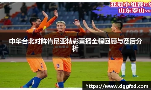 中华台北对阵肯尼亚精彩直播全程回顾与赛后分析