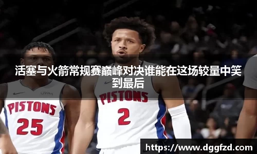 活塞与火箭常规赛巅峰对决谁能在这场较量中笑到最后