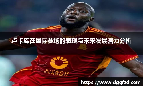 卢卡库在国际赛场的表现与未来发展潜力分析