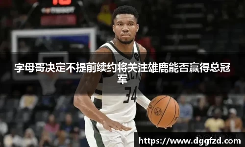 字母哥决定不提前续约将关注雄鹿能否赢得总冠军