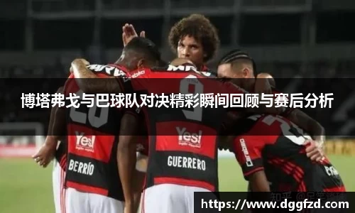 博塔弗戈与巴球队对决精彩瞬间回顾与赛后分析