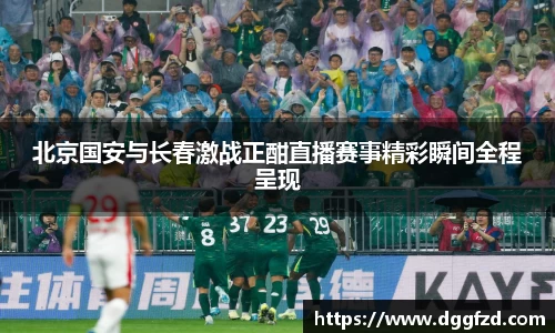 北京国安与长春激战正酣直播赛事精彩瞬间全程呈现