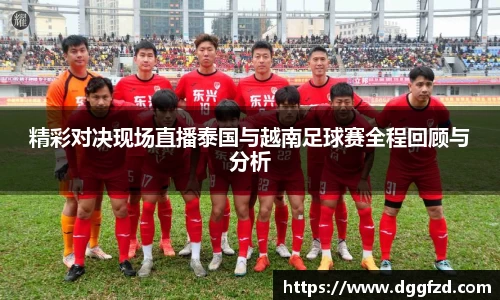 精彩对决现场直播泰国与越南足球赛全程回顾与分析