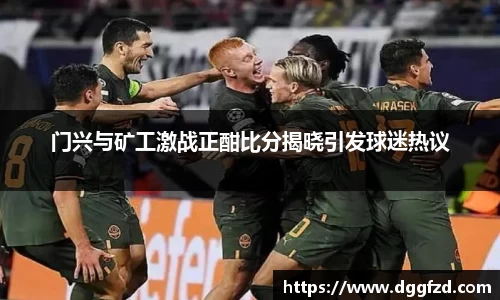 门兴与矿工激战正酣比分揭晓引发球迷热议