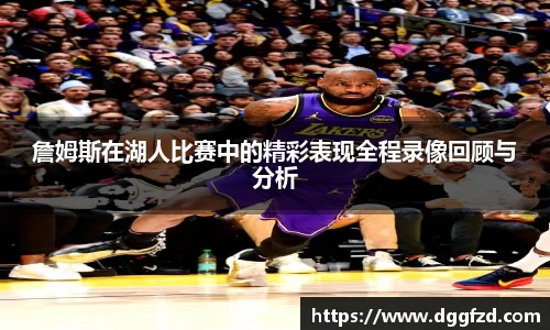 詹姆斯在湖人比赛中的精彩表现全程录像回顾与分析