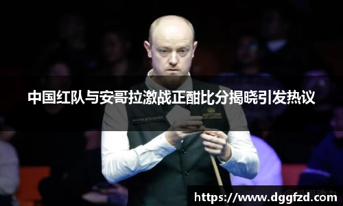 中国红队与安哥拉激战正酣比分揭晓引发热议