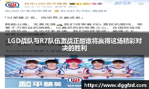 LGD战队与R7队伍激战正酣谁将赢得这场精彩对决的胜利