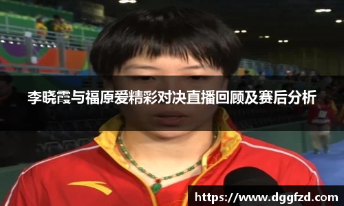 李晓霞与福原爱精彩对决直播回顾及赛后分析