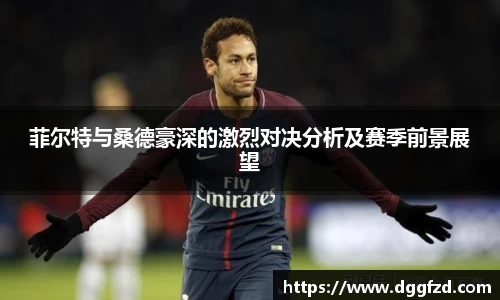 菲尔特与桑德豪深的激烈对决分析及赛季前景展望