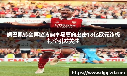 姆巴佩转会再掀波澜皇马夏窗出击18亿欧元终极报价引发关注