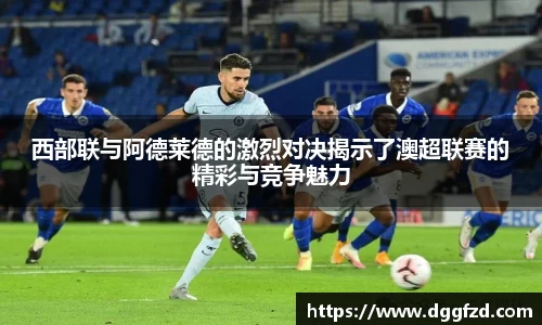 西部联与阿德莱德的激烈对决揭示了澳超联赛的精彩与竞争魅力