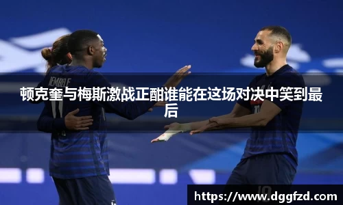 顿克奎与梅斯激战正酣谁能在这场对决中笑到最后