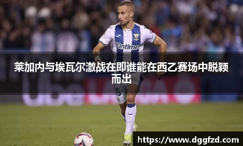 莱加内与埃瓦尔激战在即谁能在西乙赛场中脱颖而出