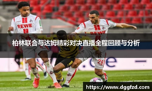 柏林联合与达姆精彩对决直播全程回顾与分析