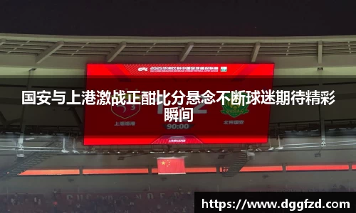 国安与上港激战正酣比分悬念不断球迷期待精彩瞬间
