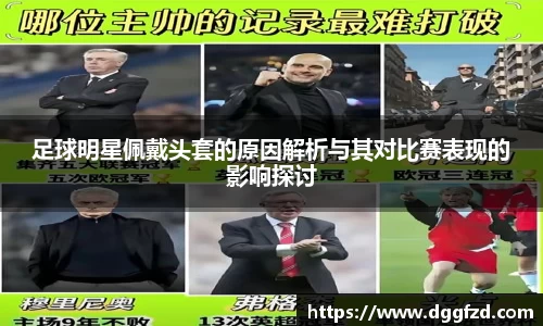 足球明星佩戴头套的原因解析与其对比赛表现的影响探讨