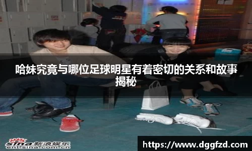 哈妹究竟与哪位足球明星有着密切的关系和故事揭秘