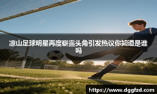 凉山足球明星再度崭露头角引发热议你知道是谁吗