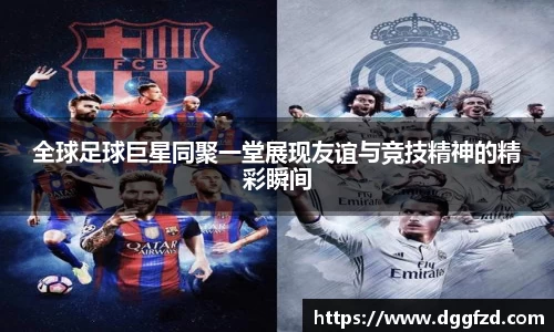 全球足球巨星同聚一堂展现友谊与竞技精神的精彩瞬间