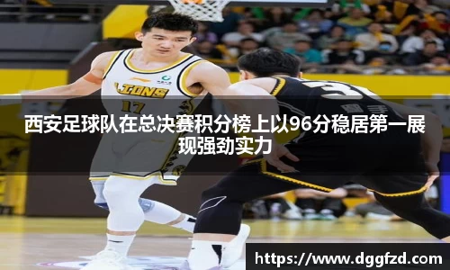 西安足球队在总决赛积分榜上以96分稳居第一展现强劲实力