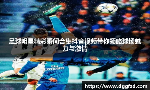 足球明星精彩瞬间合集抖音视频带你领略球场魅力与激情