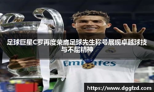 足球巨星C罗再度荣膺足球先生称号展现卓越球技与不屈精神