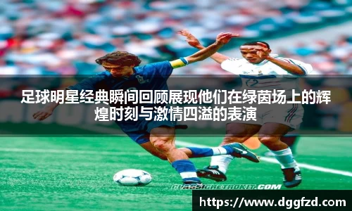 足球明星经典瞬间回顾展现他们在绿茵场上的辉煌时刻与激情四溢的表演